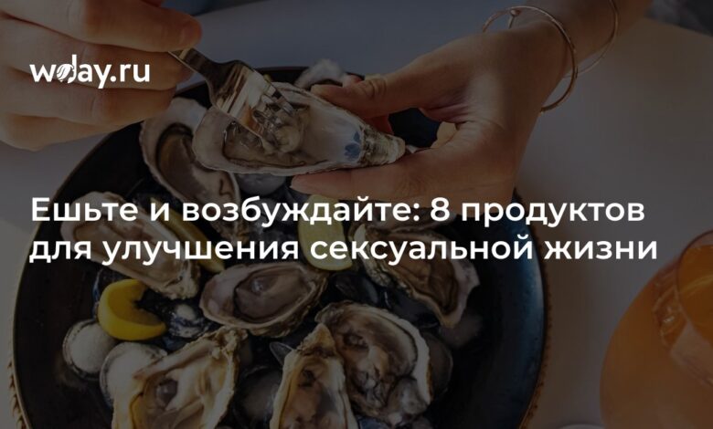 Ешьте и возбуждайте: 8 продуктов для улучшения сексуальной жизни