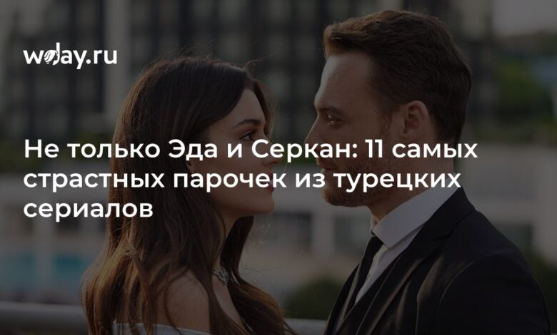 Не только Эда и Серкан: 11 самых страстных парочек из турецких сериалов